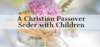 Host A Christian Passover Celebration with Children (Download Your Free Guidebook!)